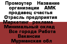 Промоутер › Название организации ­ АМК продавец счастья › Отрасль предприятия ­ Маркетинг, реклама, PR › Минимальный оклад ­ 1 - Все города Работа » Вакансии   . Мурманская обл.,Заозерск г.